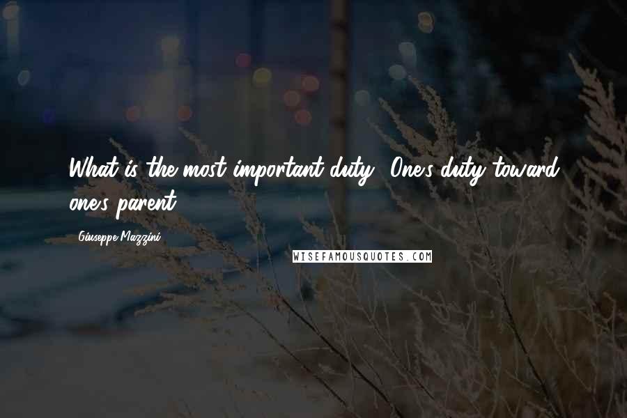 Giuseppe Mazzini Quotes: What is the most important duty? One's duty toward one's parent.