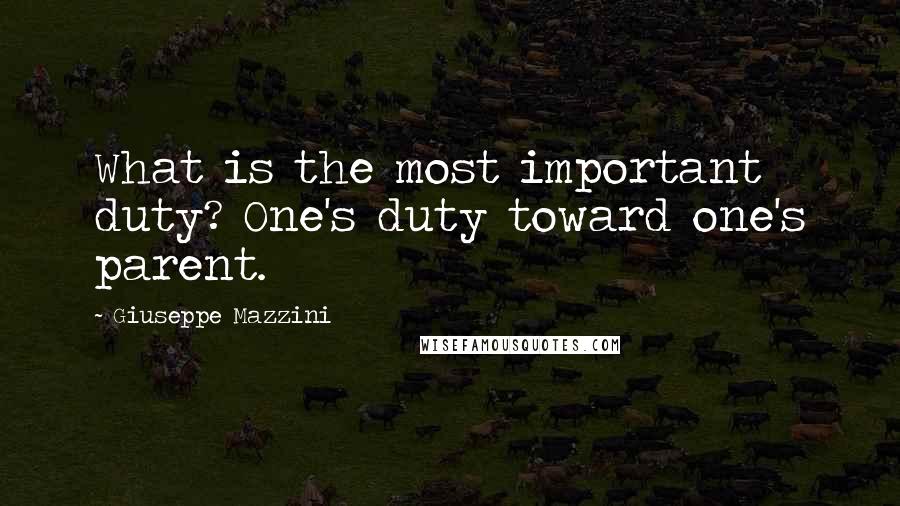 Giuseppe Mazzini Quotes: What is the most important duty? One's duty toward one's parent.