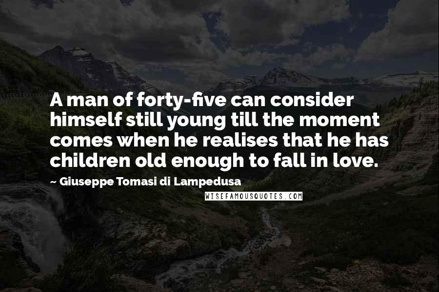 Giuseppe Tomasi Di Lampedusa Quotes: A man of forty-five can consider himself still young till the moment comes when he realises that he has children old enough to fall in love.