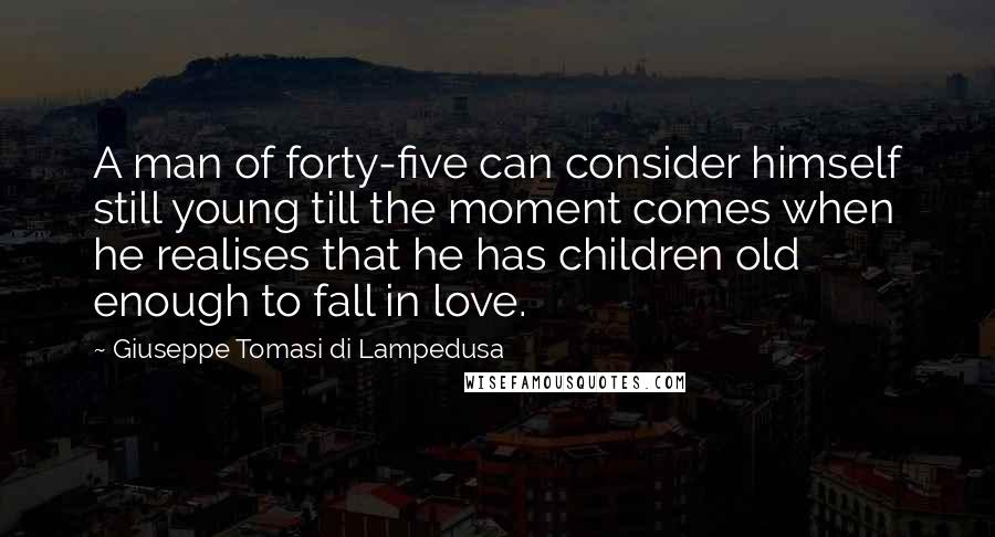 Giuseppe Tomasi Di Lampedusa Quotes: A man of forty-five can consider himself still young till the moment comes when he realises that he has children old enough to fall in love.