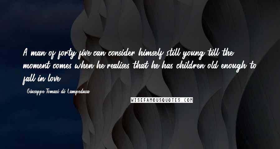 Giuseppe Tomasi Di Lampedusa Quotes: A man of forty-five can consider himself still young till the moment comes when he realises that he has children old enough to fall in love.