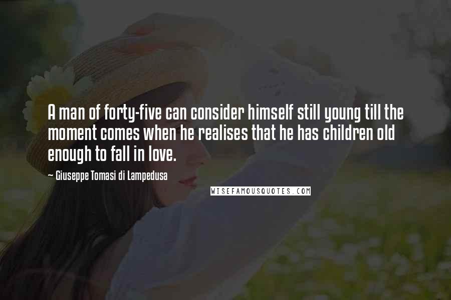 Giuseppe Tomasi Di Lampedusa Quotes: A man of forty-five can consider himself still young till the moment comes when he realises that he has children old enough to fall in love.