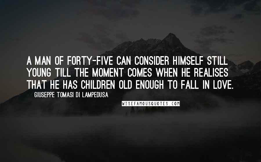 Giuseppe Tomasi Di Lampedusa Quotes: A man of forty-five can consider himself still young till the moment comes when he realises that he has children old enough to fall in love.