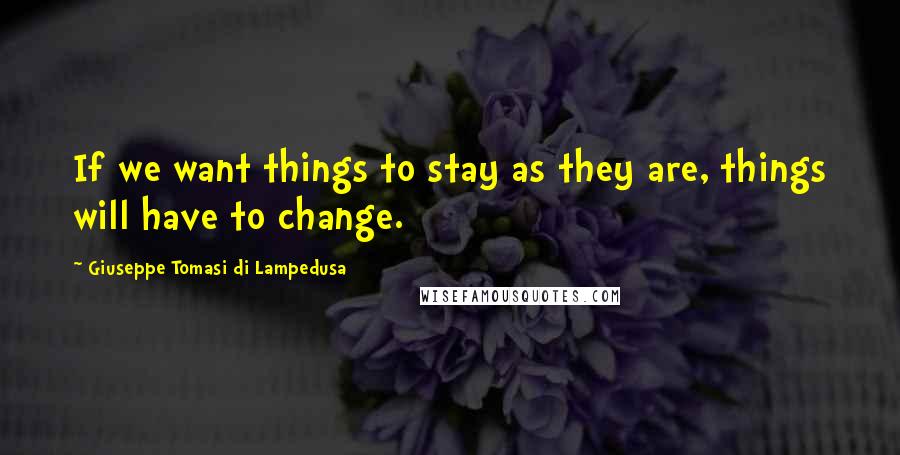 Giuseppe Tomasi Di Lampedusa Quotes: If we want things to stay as they are, things will have to change.