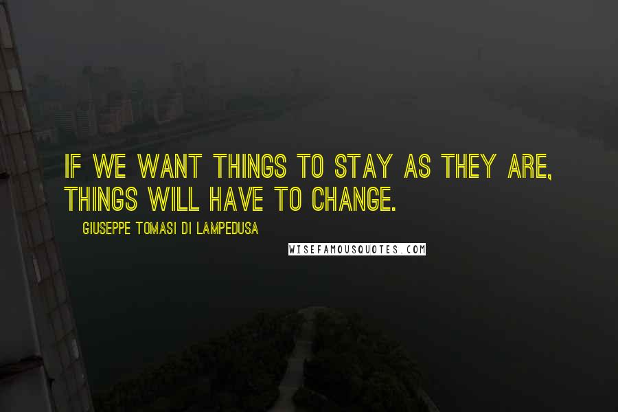 Giuseppe Tomasi Di Lampedusa Quotes: If we want things to stay as they are, things will have to change.