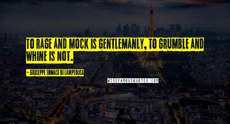 Giuseppe Tomasi Di Lampedusa Quotes: To rage and mock is gentlemanly, to grumble and whine is not.