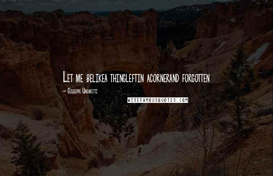 Giuseppe Ungaretti Quotes: Let me belikea thingleftin acornerand forgotten