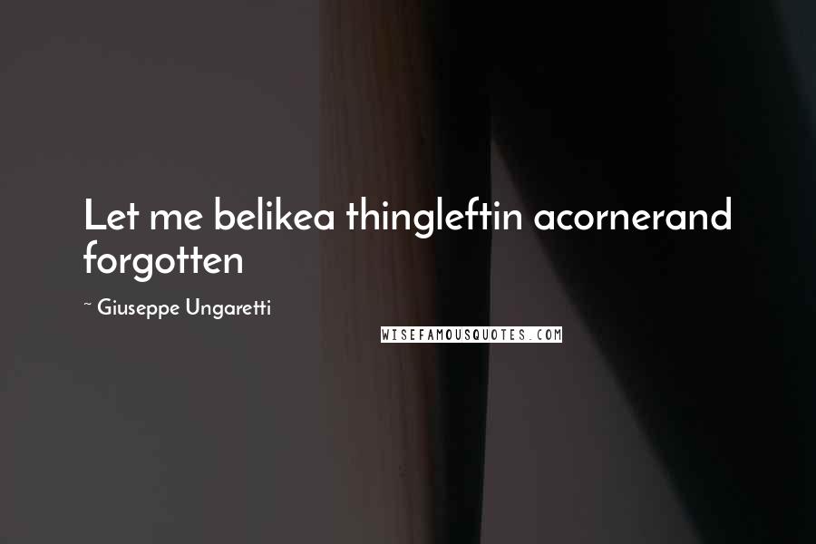 Giuseppe Ungaretti Quotes: Let me belikea thingleftin acornerand forgotten