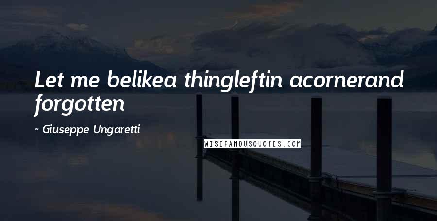 Giuseppe Ungaretti Quotes: Let me belikea thingleftin acornerand forgotten