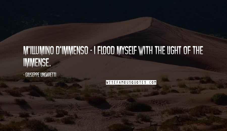 Giuseppe Ungaretti Quotes: M'Illumino D'Immenso - I flood myself with the light of the immense.