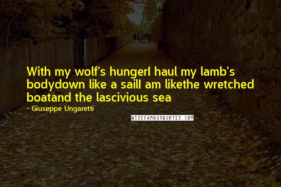 Giuseppe Ungaretti Quotes: With my wolf's hungerI haul my lamb's bodydown like a sailI am likethe wretched boatand the lascivious sea