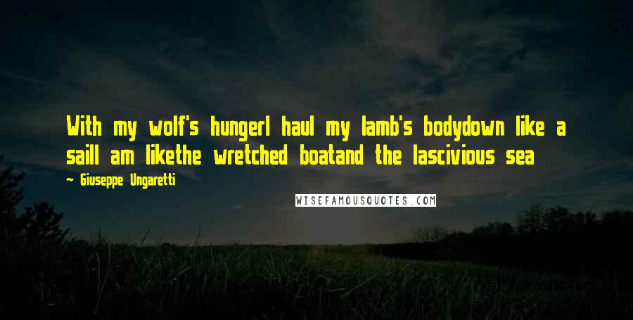 Giuseppe Ungaretti Quotes: With my wolf's hungerI haul my lamb's bodydown like a sailI am likethe wretched boatand the lascivious sea