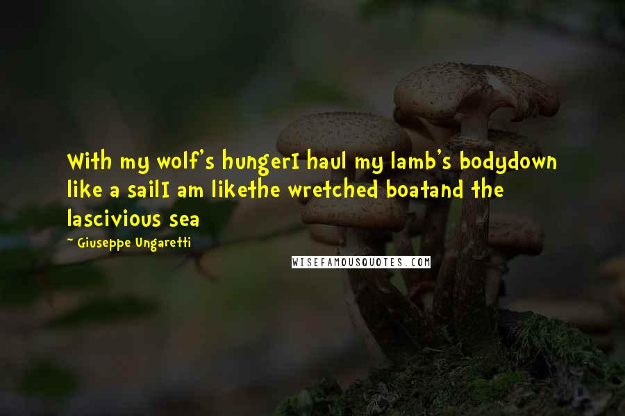 Giuseppe Ungaretti Quotes: With my wolf's hungerI haul my lamb's bodydown like a sailI am likethe wretched boatand the lascivious sea