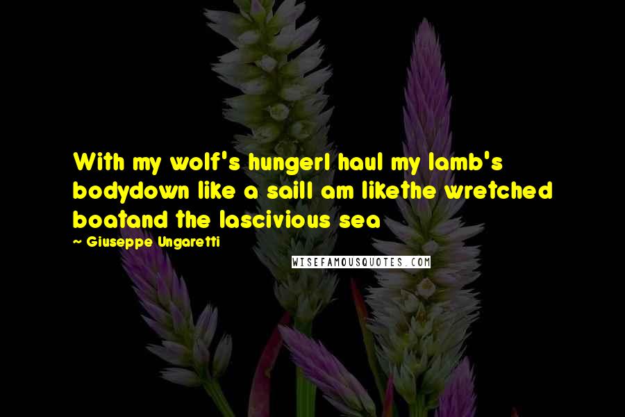 Giuseppe Ungaretti Quotes: With my wolf's hungerI haul my lamb's bodydown like a sailI am likethe wretched boatand the lascivious sea