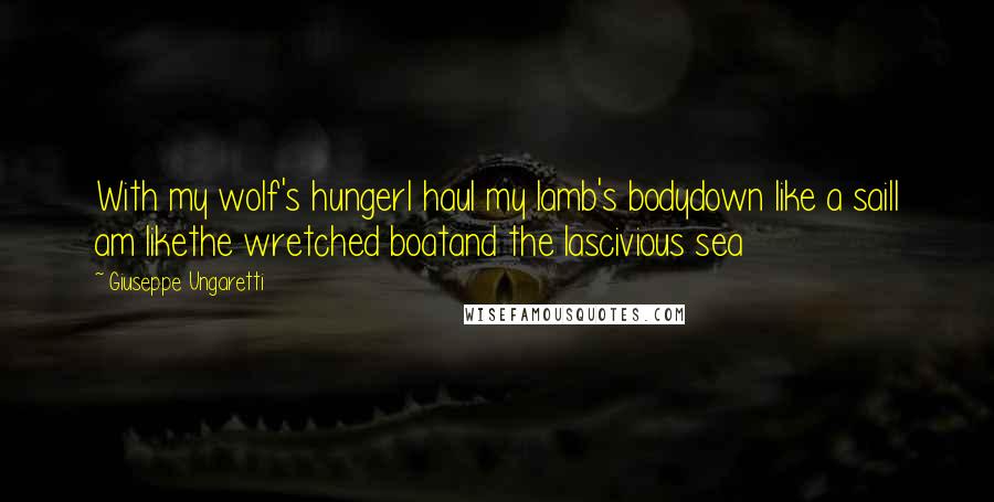 Giuseppe Ungaretti Quotes: With my wolf's hungerI haul my lamb's bodydown like a sailI am likethe wretched boatand the lascivious sea