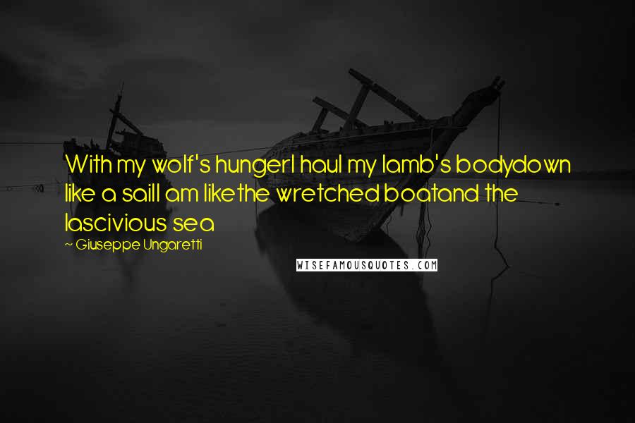 Giuseppe Ungaretti Quotes: With my wolf's hungerI haul my lamb's bodydown like a sailI am likethe wretched boatand the lascivious sea