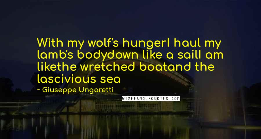 Giuseppe Ungaretti Quotes: With my wolf's hungerI haul my lamb's bodydown like a sailI am likethe wretched boatand the lascivious sea