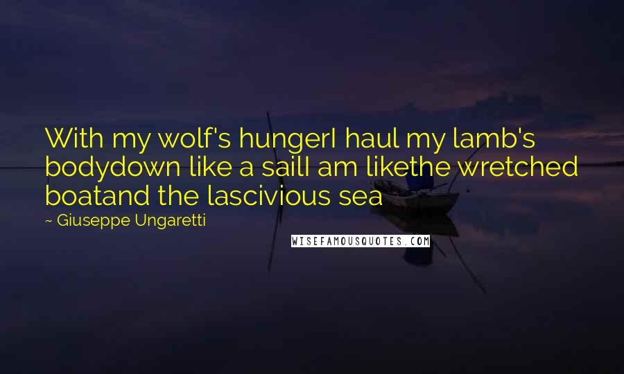 Giuseppe Ungaretti Quotes: With my wolf's hungerI haul my lamb's bodydown like a sailI am likethe wretched boatand the lascivious sea