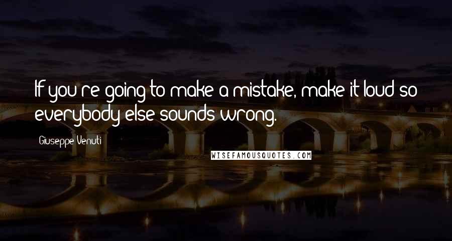 Giuseppe Venuti Quotes: If you're going to make a mistake, make it loud so everybody else sounds wrong.