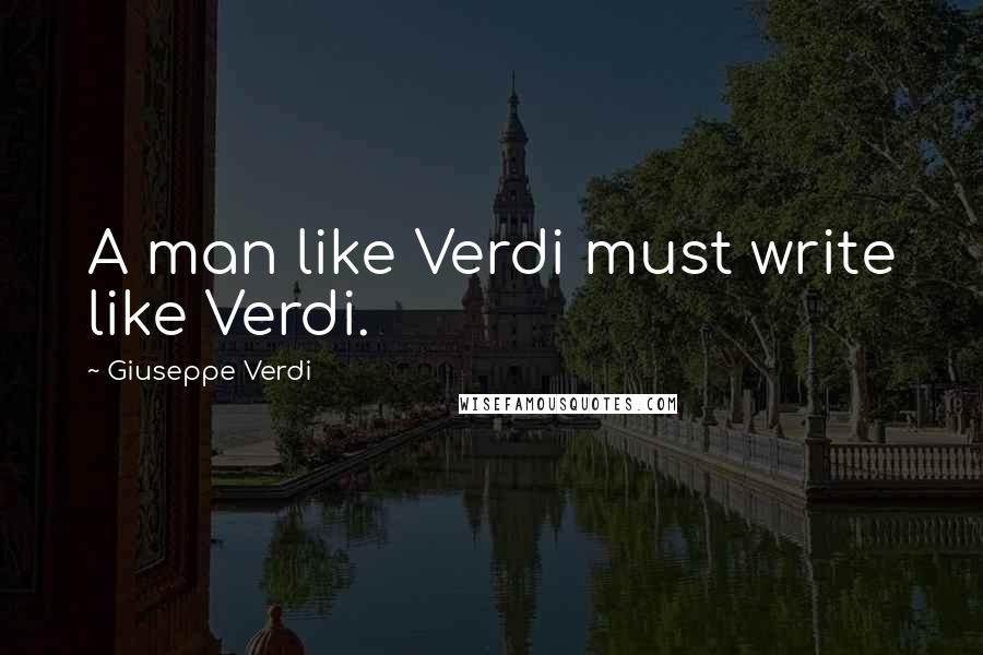 Giuseppe Verdi Quotes: A man like Verdi must write like Verdi.