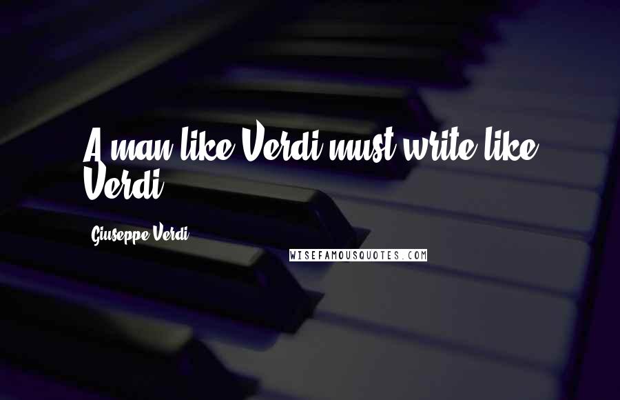 Giuseppe Verdi Quotes: A man like Verdi must write like Verdi.