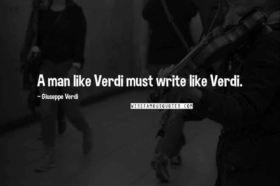 Giuseppe Verdi Quotes: A man like Verdi must write like Verdi.