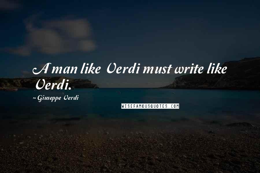 Giuseppe Verdi Quotes: A man like Verdi must write like Verdi.