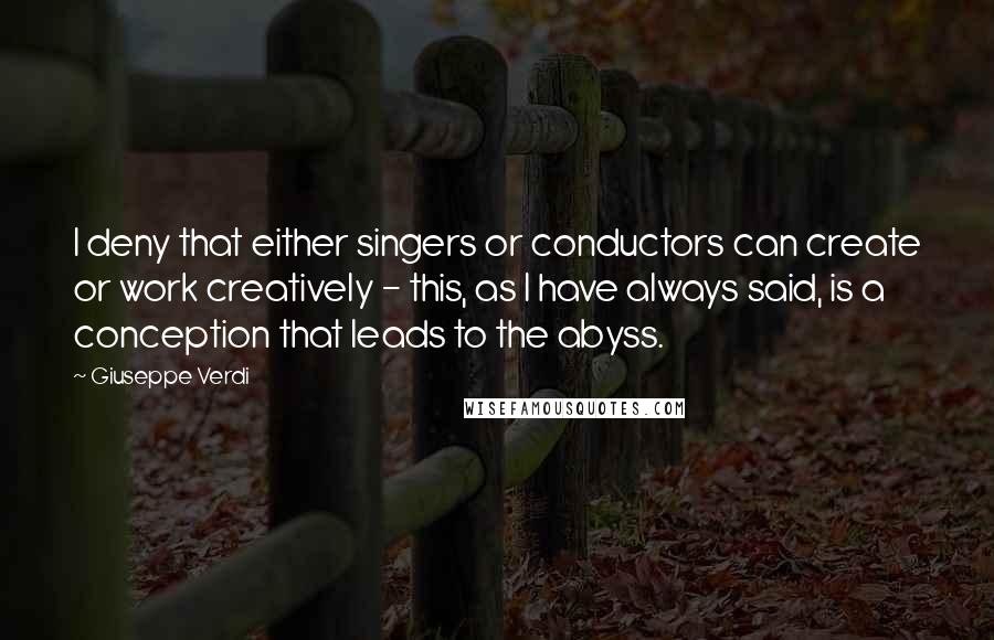 Giuseppe Verdi Quotes: I deny that either singers or conductors can create or work creatively - this, as I have always said, is a conception that leads to the abyss.