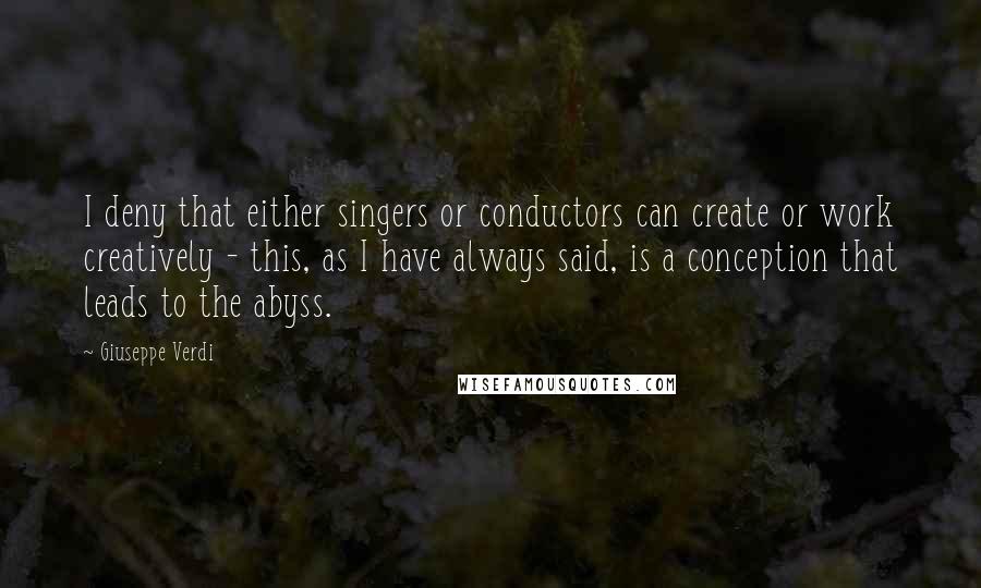 Giuseppe Verdi Quotes: I deny that either singers or conductors can create or work creatively - this, as I have always said, is a conception that leads to the abyss.