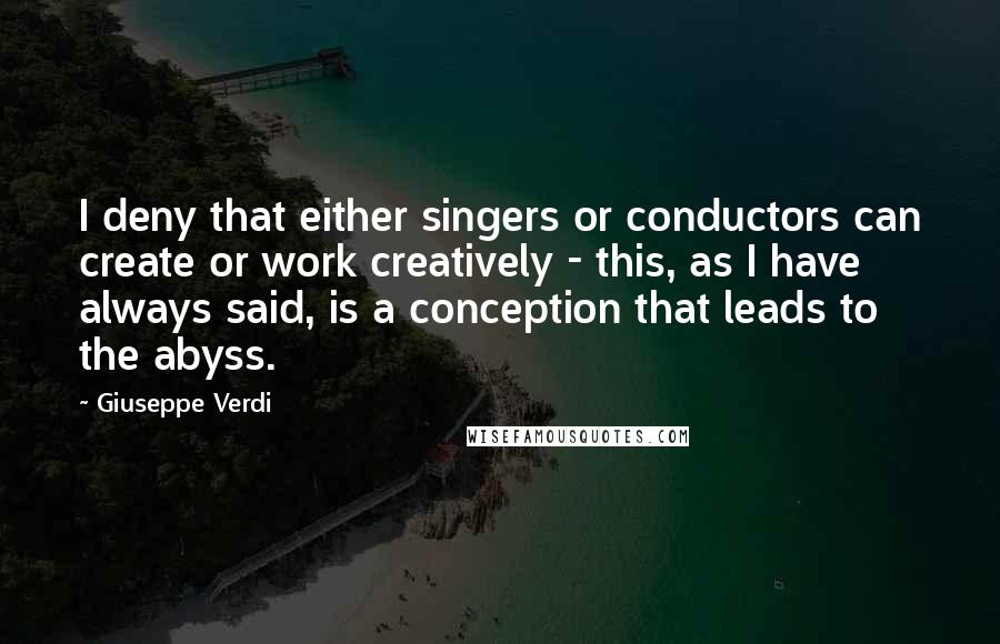 Giuseppe Verdi Quotes: I deny that either singers or conductors can create or work creatively - this, as I have always said, is a conception that leads to the abyss.
