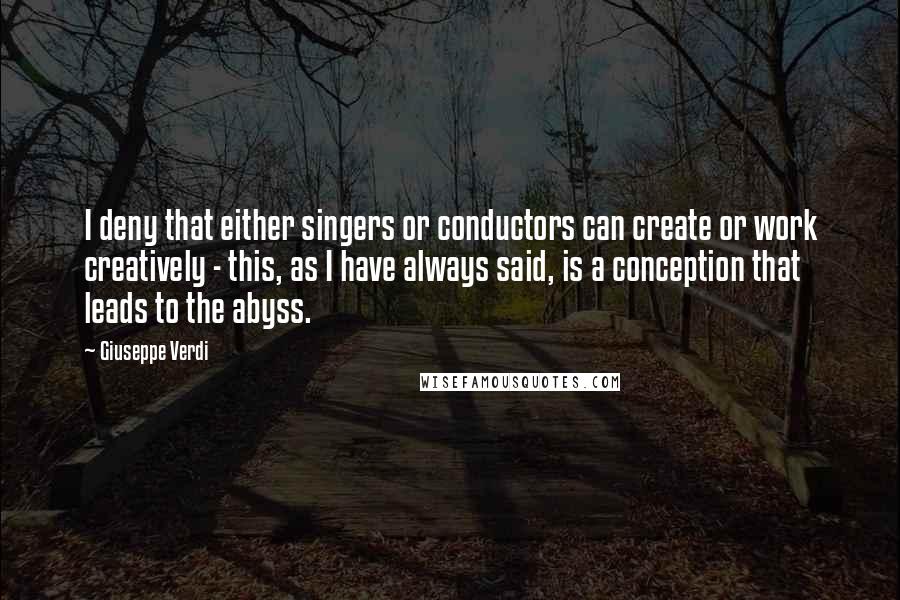 Giuseppe Verdi Quotes: I deny that either singers or conductors can create or work creatively - this, as I have always said, is a conception that leads to the abyss.