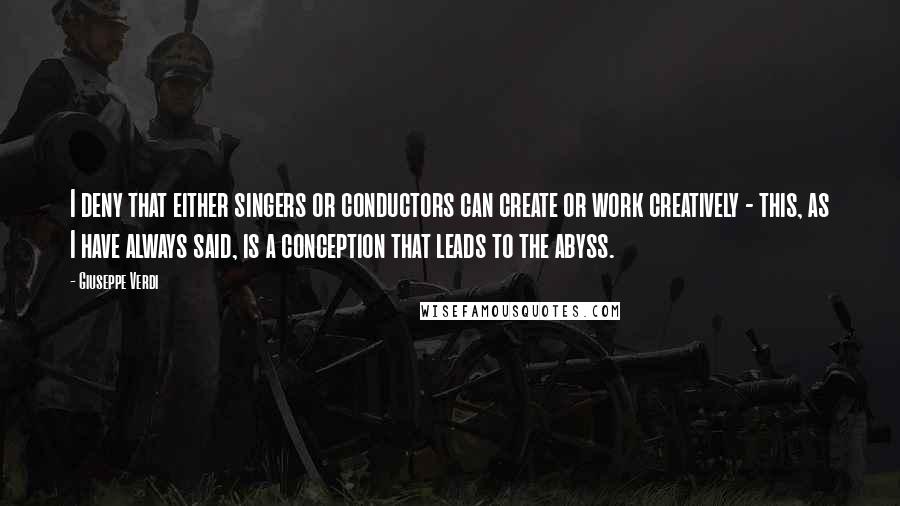Giuseppe Verdi Quotes: I deny that either singers or conductors can create or work creatively - this, as I have always said, is a conception that leads to the abyss.