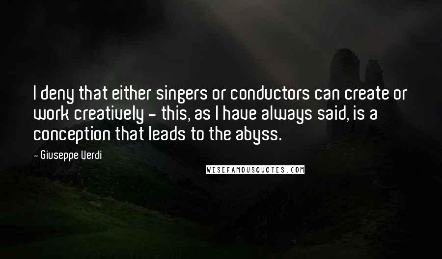 Giuseppe Verdi Quotes: I deny that either singers or conductors can create or work creatively - this, as I have always said, is a conception that leads to the abyss.