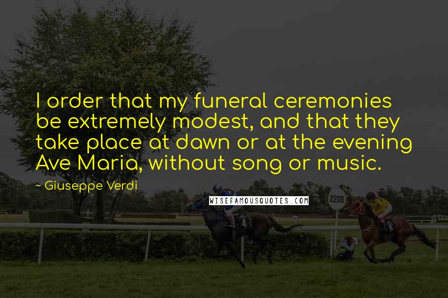 Giuseppe Verdi Quotes: I order that my funeral ceremonies be extremely modest, and that they take place at dawn or at the evening Ave Maria, without song or music.