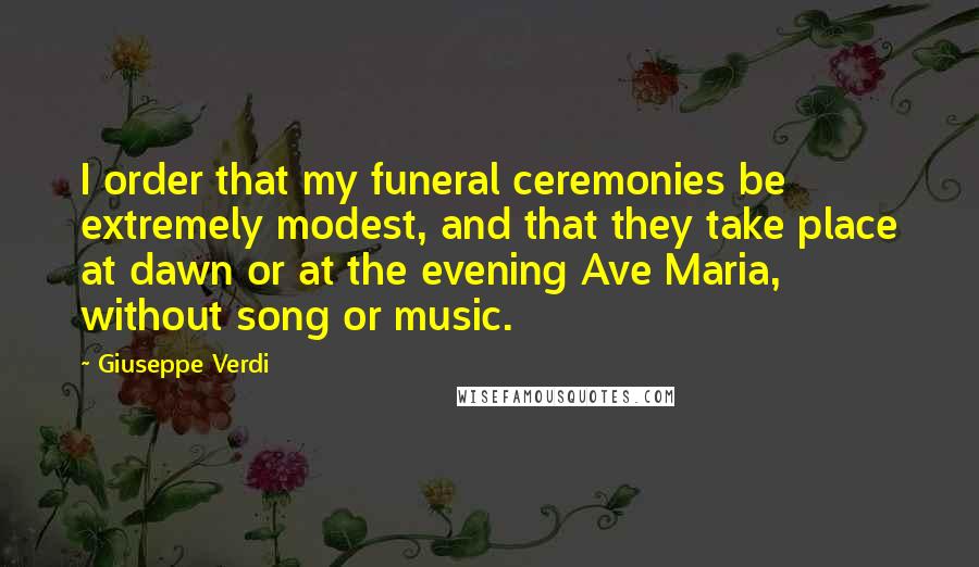 Giuseppe Verdi Quotes: I order that my funeral ceremonies be extremely modest, and that they take place at dawn or at the evening Ave Maria, without song or music.