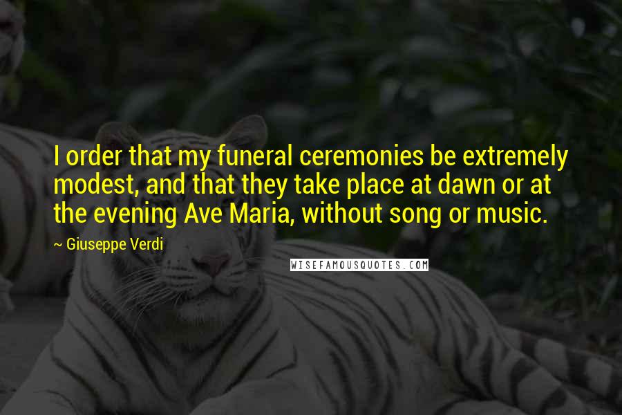 Giuseppe Verdi Quotes: I order that my funeral ceremonies be extremely modest, and that they take place at dawn or at the evening Ave Maria, without song or music.