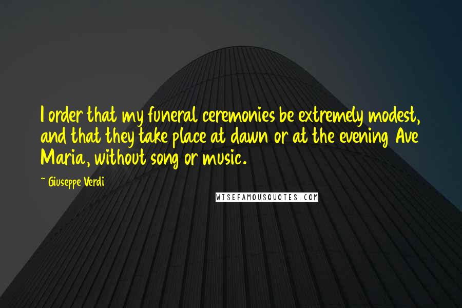 Giuseppe Verdi Quotes: I order that my funeral ceremonies be extremely modest, and that they take place at dawn or at the evening Ave Maria, without song or music.