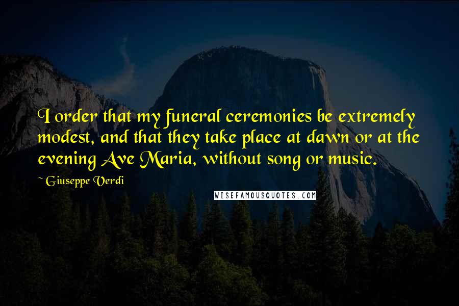 Giuseppe Verdi Quotes: I order that my funeral ceremonies be extremely modest, and that they take place at dawn or at the evening Ave Maria, without song or music.