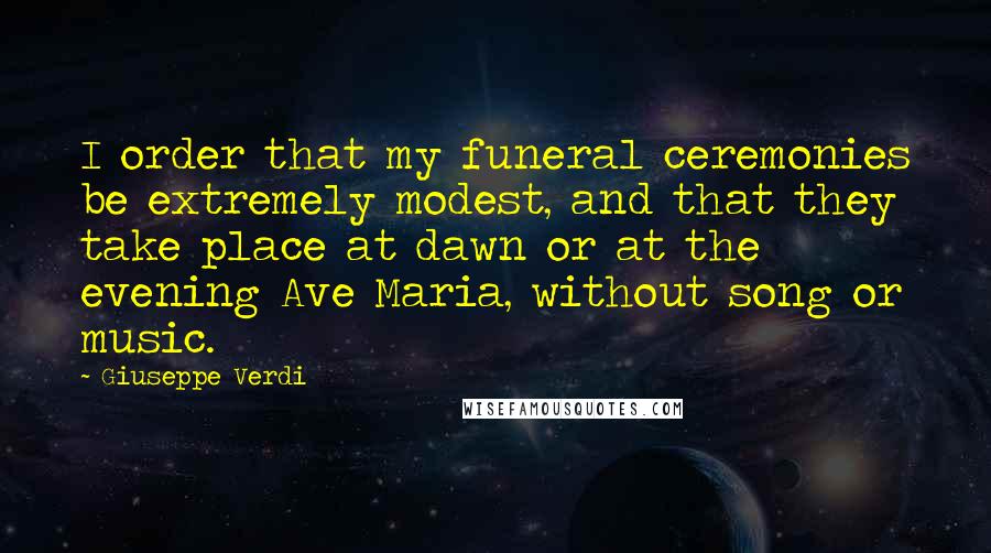 Giuseppe Verdi Quotes: I order that my funeral ceremonies be extremely modest, and that they take place at dawn or at the evening Ave Maria, without song or music.