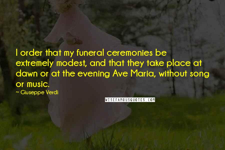 Giuseppe Verdi Quotes: I order that my funeral ceremonies be extremely modest, and that they take place at dawn or at the evening Ave Maria, without song or music.