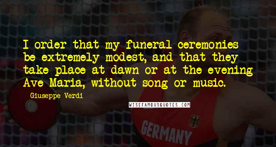 Giuseppe Verdi Quotes: I order that my funeral ceremonies be extremely modest, and that they take place at dawn or at the evening Ave Maria, without song or music.