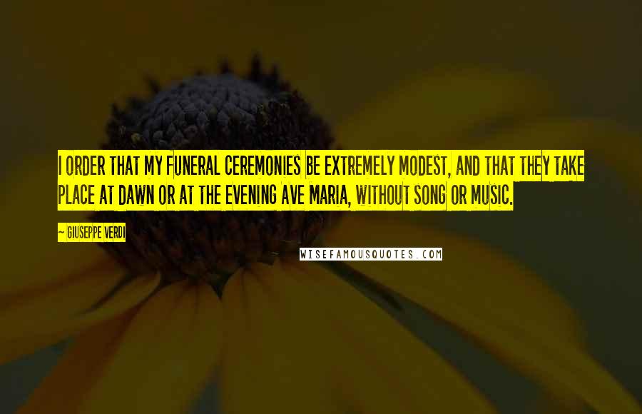 Giuseppe Verdi Quotes: I order that my funeral ceremonies be extremely modest, and that they take place at dawn or at the evening Ave Maria, without song or music.