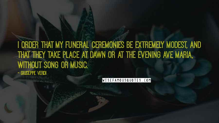 Giuseppe Verdi Quotes: I order that my funeral ceremonies be extremely modest, and that they take place at dawn or at the evening Ave Maria, without song or music.