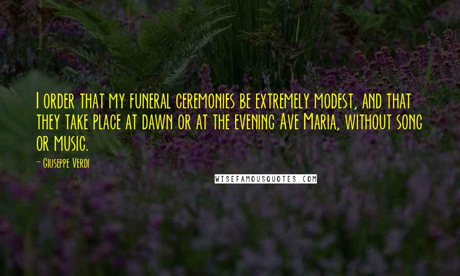 Giuseppe Verdi Quotes: I order that my funeral ceremonies be extremely modest, and that they take place at dawn or at the evening Ave Maria, without song or music.