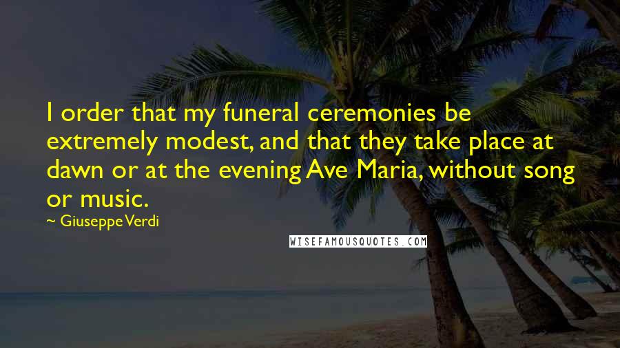 Giuseppe Verdi Quotes: I order that my funeral ceremonies be extremely modest, and that they take place at dawn or at the evening Ave Maria, without song or music.