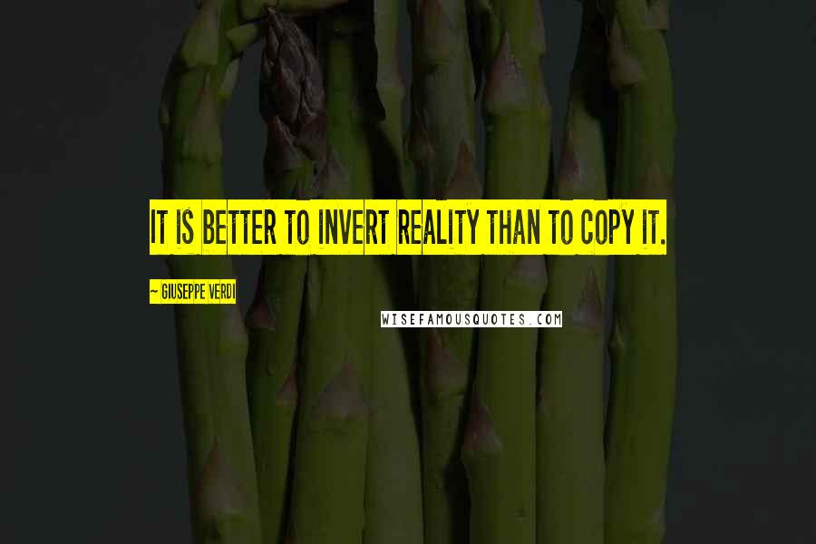 Giuseppe Verdi Quotes: It is better to invert reality than to copy it.