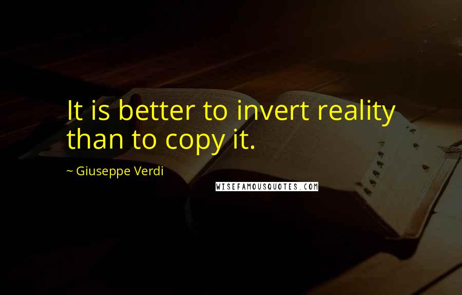 Giuseppe Verdi Quotes: It is better to invert reality than to copy it.