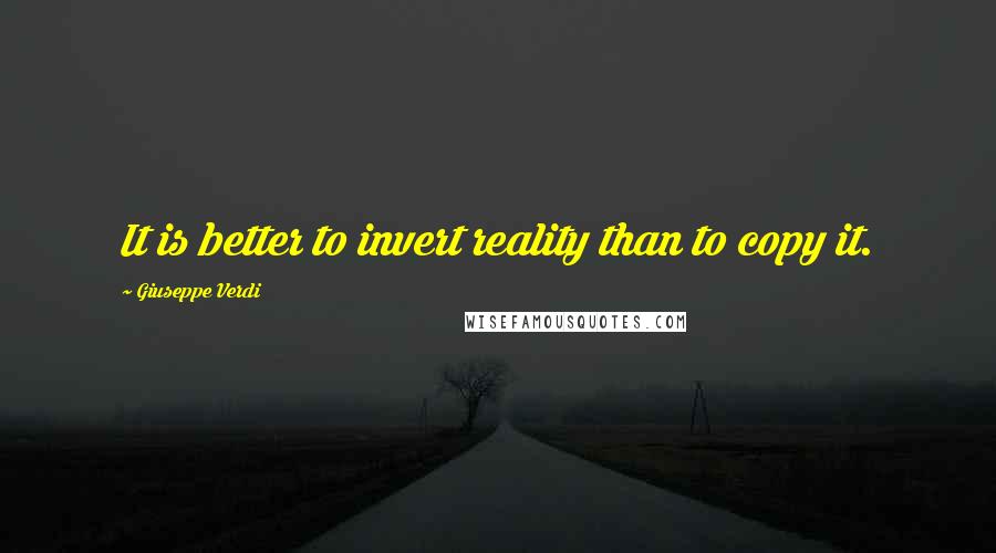 Giuseppe Verdi Quotes: It is better to invert reality than to copy it.