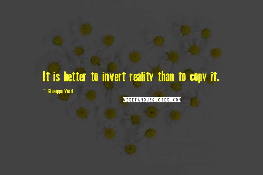 Giuseppe Verdi Quotes: It is better to invert reality than to copy it.