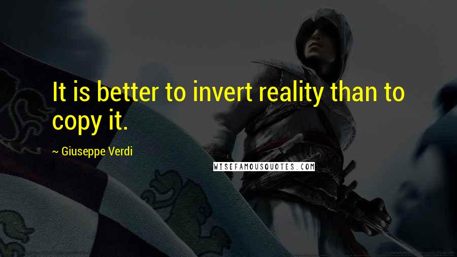 Giuseppe Verdi Quotes: It is better to invert reality than to copy it.